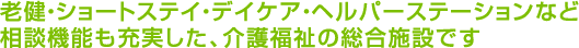 老健・ショートステイ・デイケア・ヘルパーステーションなど相談機能も充実した、介護福祉の総合施設です