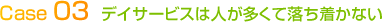 Case 03デイサービスは人が多くて落ち着かない
