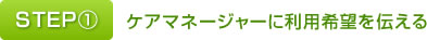 STEP①ケアマネージャーに利用希望を伝える
