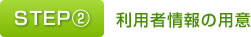 STEP②　利用者情報の用意
