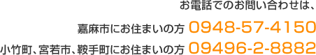 お電話での、お問い合わせは、嘉麻市にお住まいの方 0948-57-4150小竹町、宮若市、鞍手町にお住まいの方 09496-2-8882