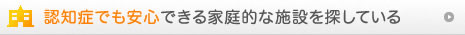 認知症でも安心できる家庭的な施設を探している