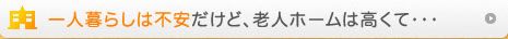 一人暮らしは不安だけど、老人ホームは高くて・・・