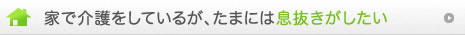 家で介護をしているが、たまには息抜きがしたい