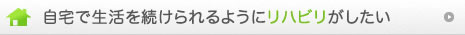 自宅で生活を続けられるようにリハビリがしたい