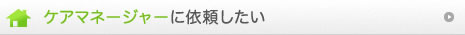 ケアマネージャーに依頼したい